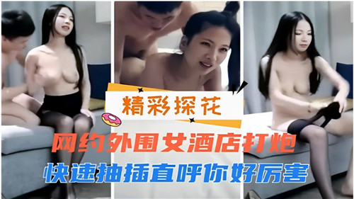 网约外围骚货酒店开房，狂插爆操嫩穴，浪叫：你好厉害！