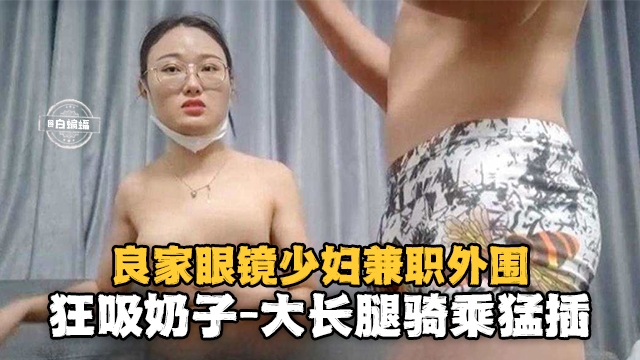 [无码流出] 眼镜人妻兼职外围 巨乳狂舔骑乘爆插