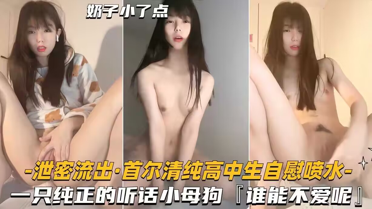 [首尔流出] 清纯高中生自慰喷水，骚穴泛滥成灾，谁不想操服这只听话小母狗？